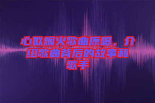 心似煙火歌曲原唱，介紹歌曲背后的故事和歌手