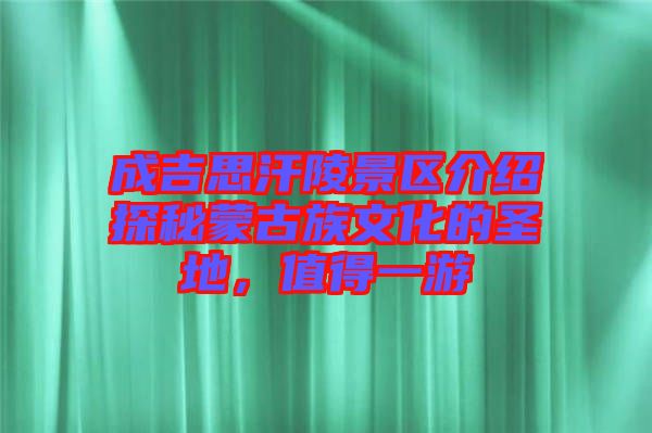 成吉思汗陵景區介紹探秘蒙古族文化的圣地,值得一游