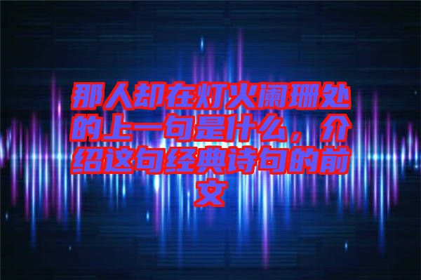 那人卻在燈火闌珊處的上一句是什么,介紹這句經典詩句的前文