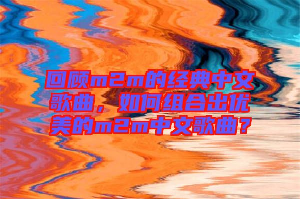 回顧m2m的經典中文歌曲,如何組合出優(yōu)美的m2m中文歌曲?