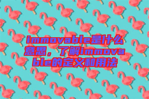 immovable是什么意思，了解immovable的定義和用法