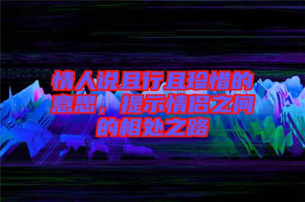 情人說且行且珍惜的意思,提示情侶之間的相處之路