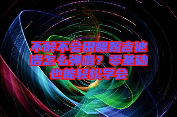 不醉不會田馥甄吉他譜怎么彈唱?零基礎也能輕松學會