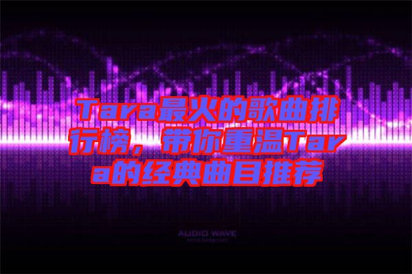 Tara最火的歌曲排行榜,帶你重溫Tara的經典曲目推薦