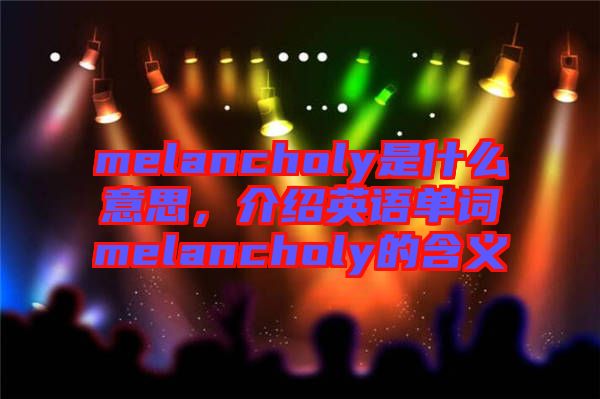 melancholy是什么意思，介紹英語單詞melancholy的含義