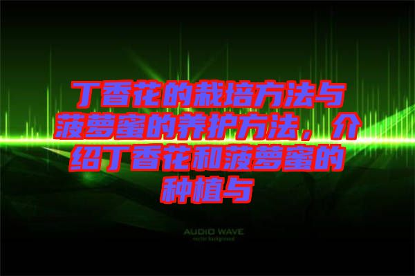 丁香花的栽培方法與菠蘿蜜的養護方法，介紹丁香花和菠蘿蜜的種植與