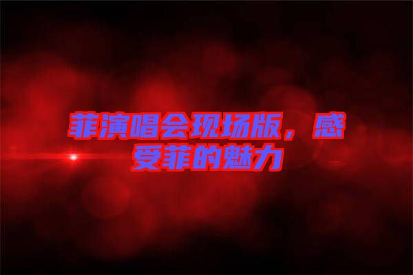 菲演唱會現(xiàn)場版,感受菲的魅力