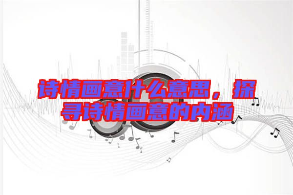 詩情畫意什么意思,探尋詩情畫意的內涵