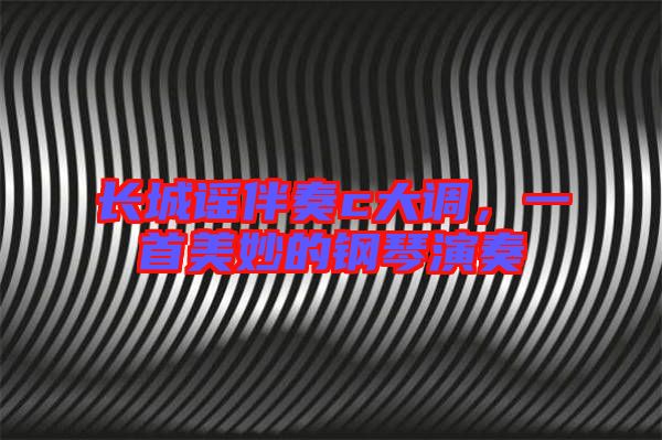 長城謠伴奏c大調,一首美妙的鋼琴演奏