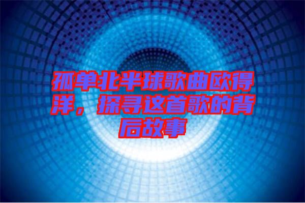 孤單北半球歌曲歐得洋，探尋這首歌的背后故事