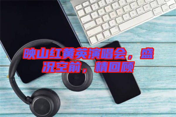 映山紅黃英演唱會,盛況空前,精回顧