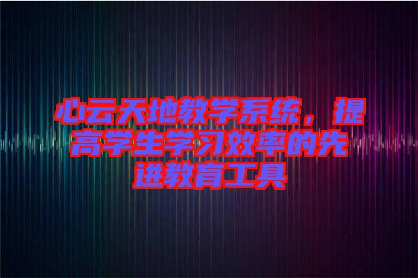 心云天地教學(xué)系統(tǒng),提高學(xué)生學(xué)習(xí)效率的先進(jìn)教育工具