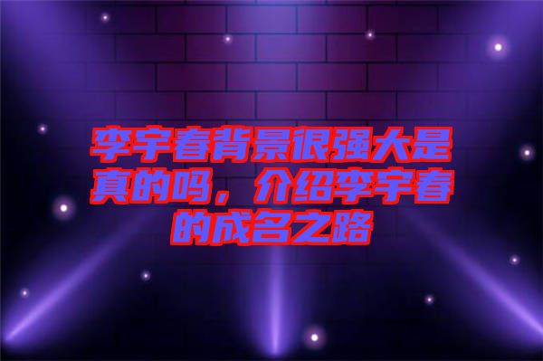 李宇春背景很強(qiáng)大是真的嗎,介紹李宇春的成名之路