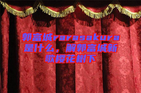 郭富城rarasakura是什么,解郭富城新歌櫻花樹下