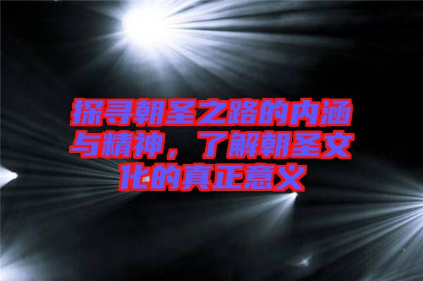 探尋朝圣之路的內(nèi)涵與精神,了解朝圣文化的真正意義