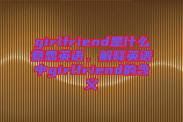 girlfriend是什么意思英語,解釋英語中girlfriend的含義