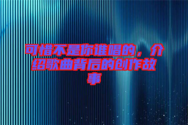 可惜不是你誰唱的,介紹歌曲背后的創作故事