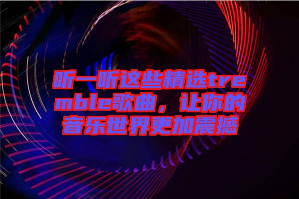 聽(tīng)一聽(tīng)這些精選tremble歌曲,讓你的音樂(lè)世界更加震撼
