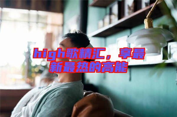 high歌精匯,享最新最熱的高能