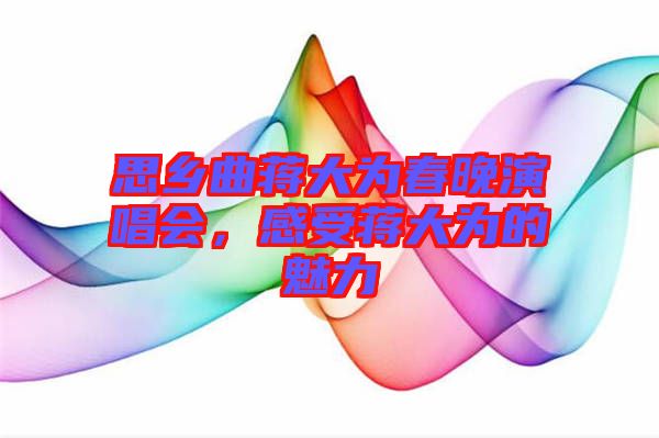 思鄉(xiāng)曲蔣大為春晚演唱會,感受蔣大為的魅力