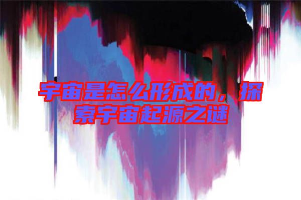 宇宙是怎么形成的,探索宇宙起源之謎