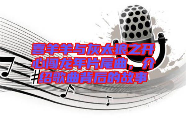 喜羊羊與灰太狼之開(kāi)心闖龍年片尾曲,介紹歌曲背后的故事