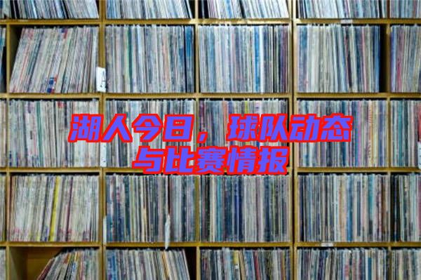 湖人今日，球隊(duì)動(dòng)態(tài)與比賽情報(bào)