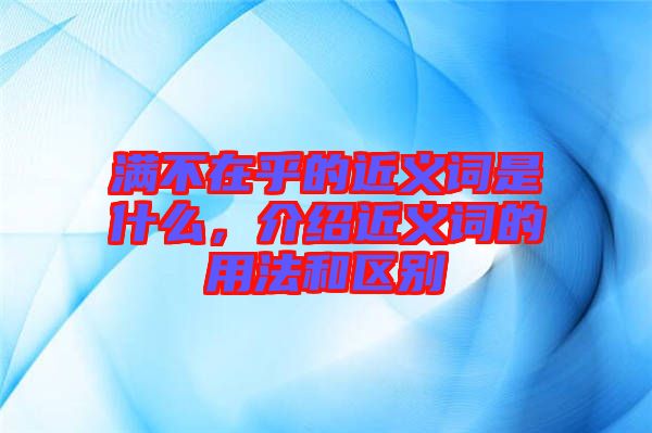 滿不在乎的近義詞是什么,介紹近義詞的用法和區(qū)別