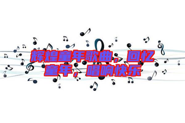 輝煌童年歌曲,回憶童年,唱響快樂