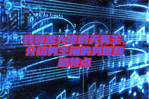 我和黑大佬的天男主,介紹男主角的身世和格特點