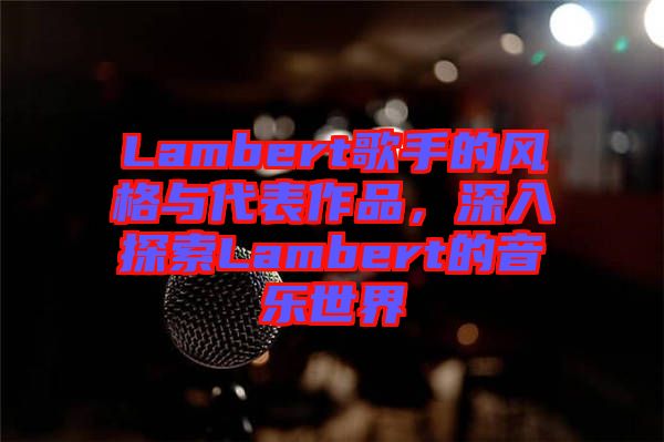 Lambert歌手的風(fēng)格與代表作品,深入探索Lambert的音樂世界