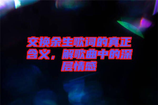 交換余生歌詞的真正含義,解歌曲中的深層情感
