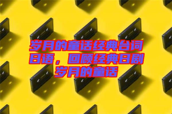 歲月的童話經典臺詞日語,回顧經典日劇歲月的童話