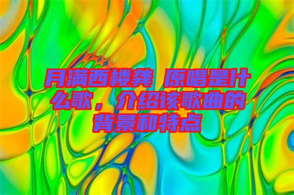月滿西樓龔玥原唱是什么歌,介紹該歌曲的背景和特點(diǎn)