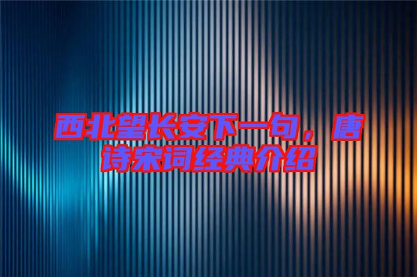 西北望長安下一句,唐詩宋詞經典介紹