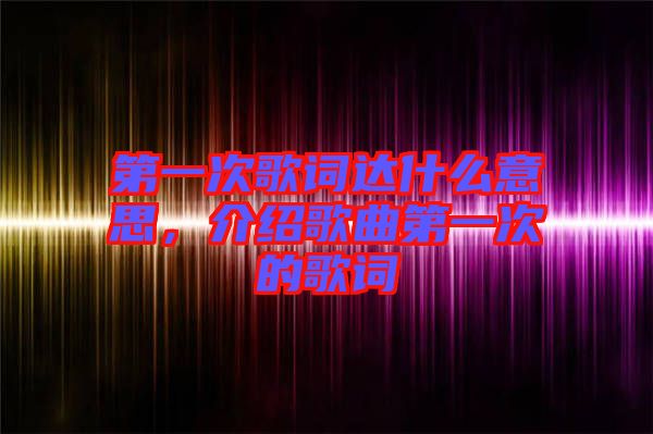 第一次歌詞達什么意思,介紹歌曲第一次的歌詞