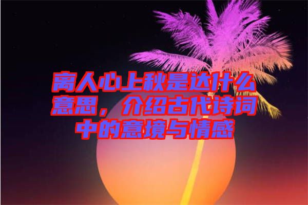 離人心上秋是達什么意思,介紹古代詩詞中的意境與情感