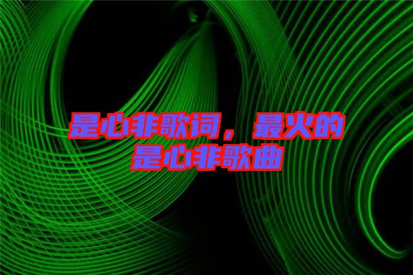 是心非歌詞,最火的是心非歌曲