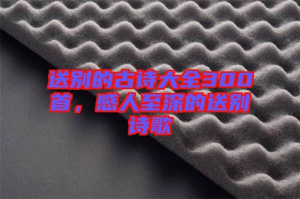 送別的古詩大全300首,感人至深的送別詩歌