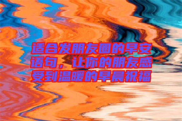 適合發朋友圈的早安語句,讓你的朋友感受到溫暖的早晨祝福