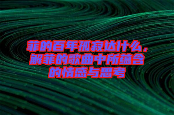 菲的百年孤寂達什么，解菲的歌曲中所蘊含的情感與思考