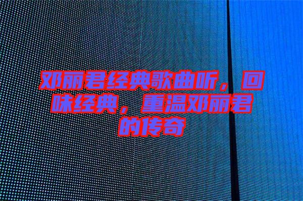 鄧麗君經典歌曲聽,回味經典,重溫鄧麗君的傳奇