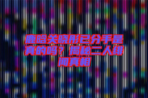 鹿晗關(guān)曉彤已分手是真的嗎？揭秘二人緋聞?wù)嫦? width=