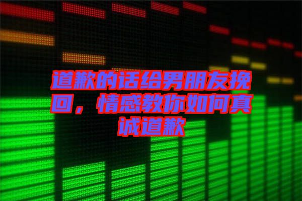 道歉的話給男朋友挽回,情感教你如何真誠道歉