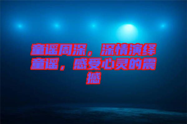 童謠周深，深情演繹童謠，感受心靈的震撼