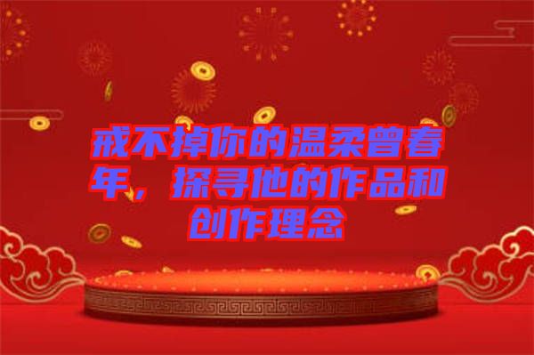 戒不掉你的溫柔曾春年,探尋他的作品和創作理念