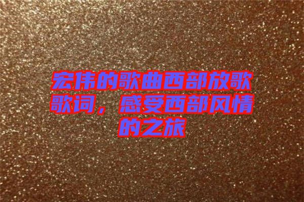 宏偉的歌曲西部放歌歌詞,感受西部風(fēng)情的之旅