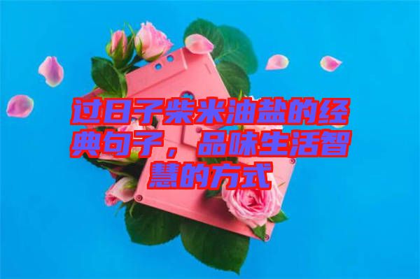 過日子柴米油鹽的經典句子,品味生活智慧的方式