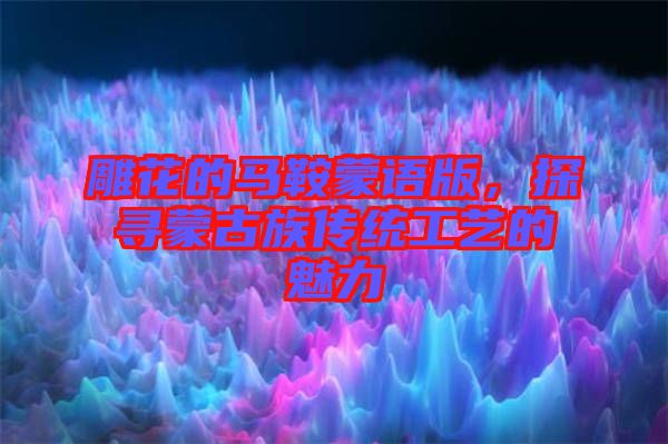 雕花的馬鞍蒙語版,探尋蒙古族傳統工藝的魅力