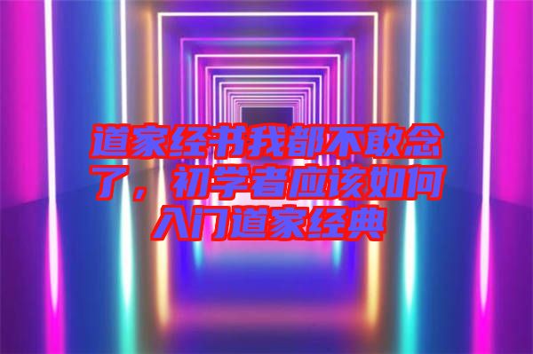 道家經(jīng)書我都不敢念了,初學(xué)者應(yīng)該如何入門道家經(jīng)典